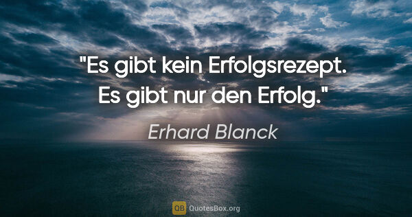 Erhard Blanck Zitat: "Es gibt kein Erfolgsrezept. Es gibt nur den Erfolg."