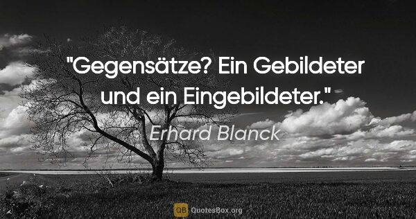 Erhard Blanck Zitat: "Gegensätze? Ein Gebildeter und ein Eingebildeter."