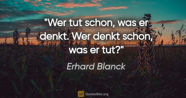 Erhard Blanck Zitat: "Wer tut schon, was er denkt.
Wer denkt schon, was er tut?"