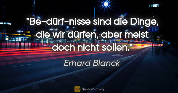 Erhard Blanck Zitat: "Be-dürf-nisse sind die Dinge, die wir dürfen, aber meist doch..."