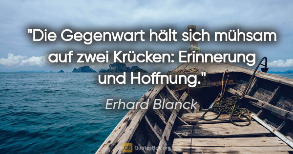 Erhard Blanck Zitat: "Die Gegenwart hält sich mühsam auf zwei Krücken: Erinnerung..."