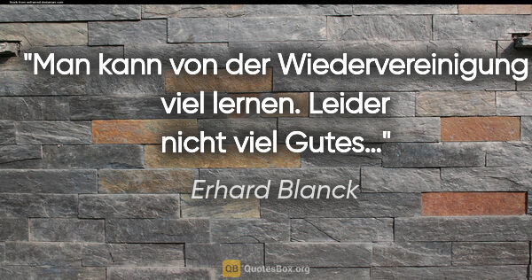 Erhard Blanck Zitat: "Man kann von der Wiedervereinigung viel lernen. Leider nicht..."