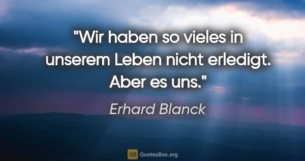 Erhard Blanck Zitat: "Wir haben so vieles in unserem Leben nicht erledigt. Aber es uns."