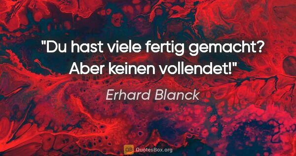 Erhard Blanck Zitat: "Du hast viele fertig gemacht?
Aber keinen vollendet!"