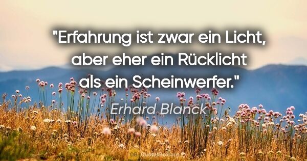 Erhard Blanck Zitat: "Erfahrung ist zwar ein Licht, aber eher ein Rücklicht als ein..."