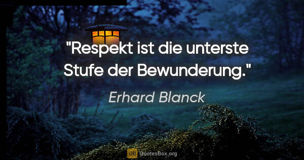 Erhard Blanck Zitat: "Respekt ist die unterste Stufe der Bewunderung."