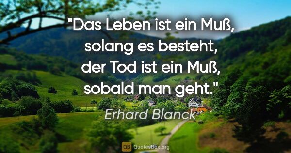 Erhard Blanck Zitat: "Das Leben ist ein Muß, solang es besteht,
der Tod ist ein Muß,..."
