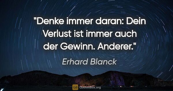 Erhard Blanck Zitat: "Denke immer daran: Dein Verlust ist immer auch der Gewinn...."
