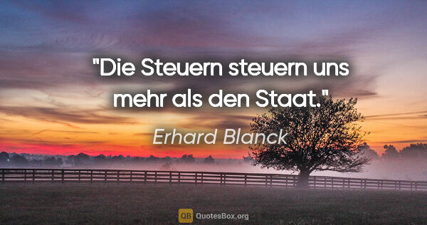 Erhard Blanck Zitat: "Die Steuern steuern uns mehr als den Staat."