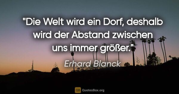 Erhard Blanck Zitat: "Die Welt wird ein Dorf, deshalb wird der Abstand zwischen uns..."