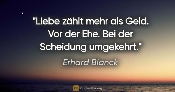 Erhard Blanck Zitat: "Liebe zählt mehr als Geld. Vor der Ehe.
Bei der Scheidung..."