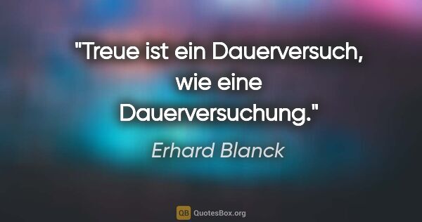Erhard Blanck Zitat: "Treue ist ein Dauerversuch,
wie eine Dauerversuchung."