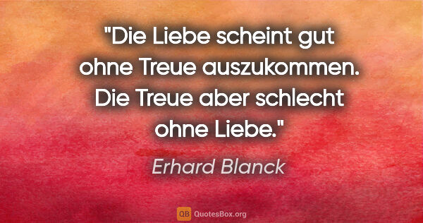 Erhard Blanck Zitat: "Die Liebe scheint gut ohne Treue auszukommen.
Die Treue aber..."