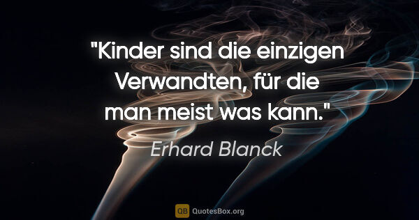 Erhard Blanck Zitat: "Kinder sind die einzigen Verwandten,
für die man meist was kann."
