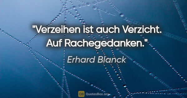 Erhard Blanck Zitat: "Verzeihen ist auch Verzicht. Auf Rachegedanken."