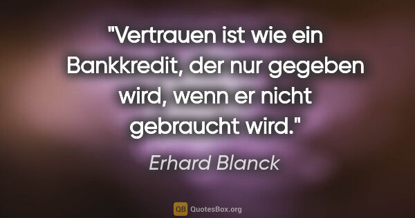 Erhard Blanck Zitat: "Vertrauen ist wie ein Bankkredit, der nur gegeben wird, wenn..."
