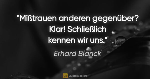 Erhard Blanck Zitat: "Mißtrauen anderen gegenüber? Klar! Schließlich kennen wir uns."