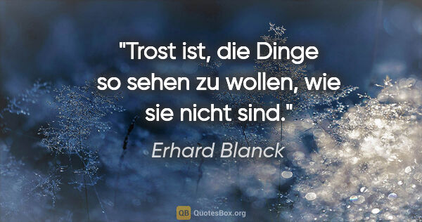 Erhard Blanck Zitat: "Trost ist, die Dinge so sehen zu wollen, wie sie nicht sind."