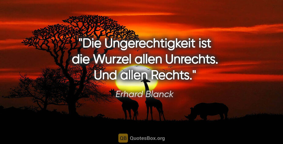 Erhard Blanck Zitat: "Die Ungerechtigkeit ist die Wurzel allen Unrechts. Und allen..."