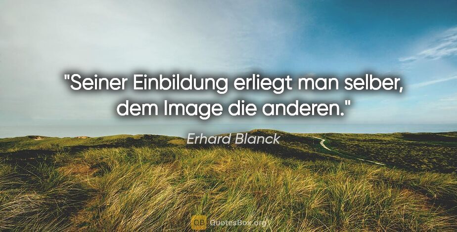 Erhard Blanck Zitat: "Seiner Einbildung erliegt man selber, dem Image die anderen."