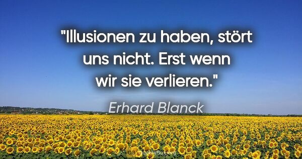 Erhard Blanck Zitat: "Illusionen zu haben, stört uns nicht. Erst wenn wir sie..."