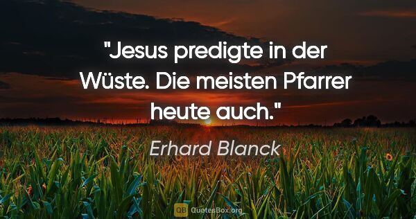Erhard Blanck Zitat: "Jesus predigte in der Wüste. Die meisten Pfarrer heute auch."