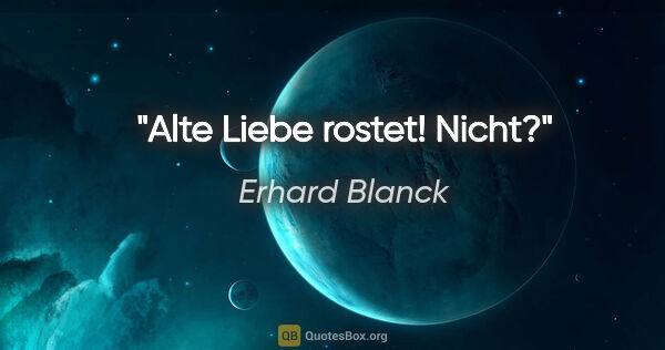 Erhard Blanck Zitat: "Alte Liebe rostet! Nicht?"