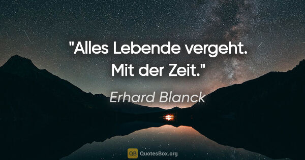 Erhard Blanck Zitat: "Alles Lebende vergeht. Mit der Zeit."