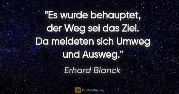 Erhard Blanck Zitat: "Es wurde behauptet, der Weg sei das Ziel.
Da meldeten sich..."