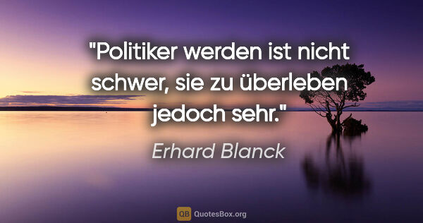Erhard Blanck Zitat: "Politiker werden ist nicht schwer,
sie zu überleben jedoch sehr."