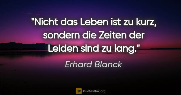 Erhard Blanck Zitat: "Nicht das Leben ist zu kurz, sondern die Zeiten der Leiden..."