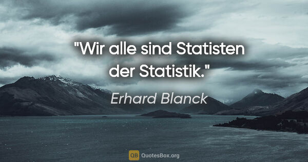 Erhard Blanck Zitat: "Wir alle sind Statisten der Statistik."