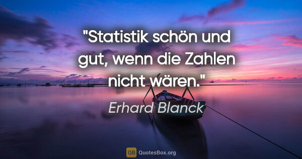 Erhard Blanck Zitat: "Statistik schön und gut, wenn die Zahlen nicht wären."