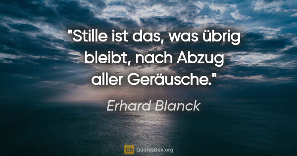 Erhard Blanck Zitat: "Stille ist das, was übrig bleibt, nach Abzug aller Geräusche."