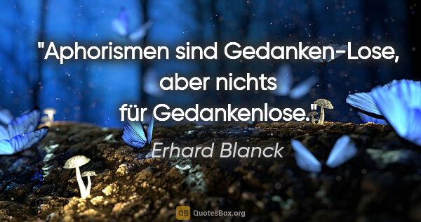 Erhard Blanck Zitat: "Aphorismen sind Gedanken-Lose, aber nichts für Gedankenlose."