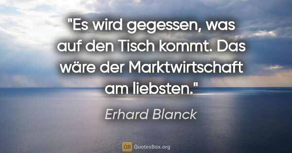 Erhard Blanck Zitat: "Es wird gegessen, was auf den Tisch kommt.
Das wäre der..."