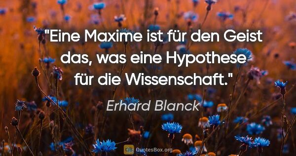 Erhard Blanck Zitat: "Eine Maxime ist für den Geist das,
was eine Hypothese für die..."
