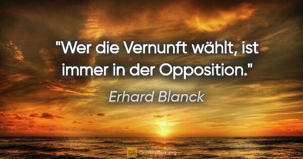 Erhard Blanck Zitat: "Wer die Vernunft wählt, ist immer in der Opposition."