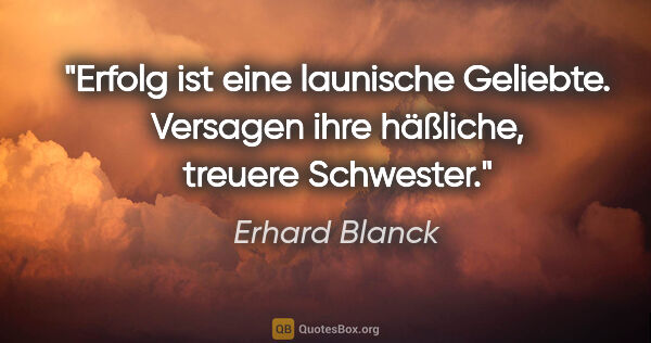 Erhard Blanck Zitat: "Erfolg ist eine launische Geliebte.
Versagen ihre häßliche,..."