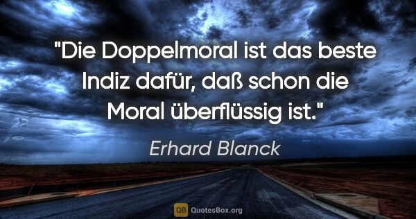 Erhard Blanck Zitat: "Die Doppelmoral ist das beste Indiz dafür, daß schon die Moral..."