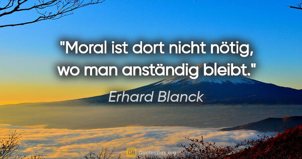 Erhard Blanck Zitat: "Moral ist dort nicht nötig, wo man anständig bleibt."