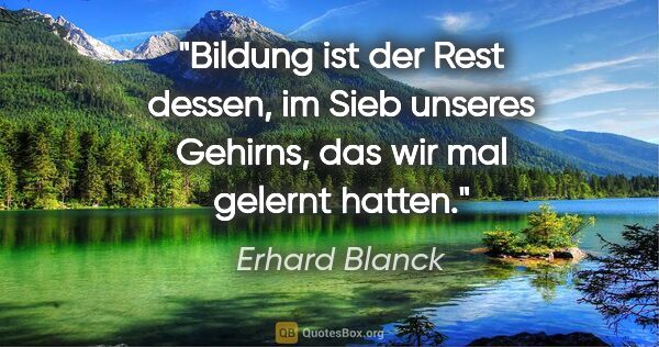 Erhard Blanck Zitat: "Bildung ist der Rest dessen, im Sieb unseres Gehirns,
das wir..."