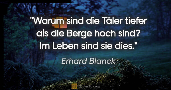 Erhard Blanck Zitat: "Warum sind die Täler tiefer als die Berge hoch sind?
Im Leben..."