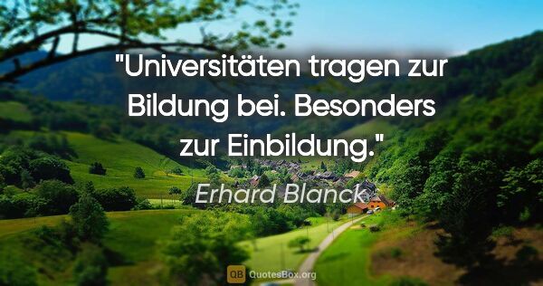 Erhard Blanck Zitat: "Universitäten tragen zur Bildung bei. Besonders zur Einbildung."