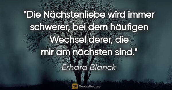 Erhard Blanck Zitat: "Die Nächstenliebe wird immer schwerer, bei dem häufigen..."