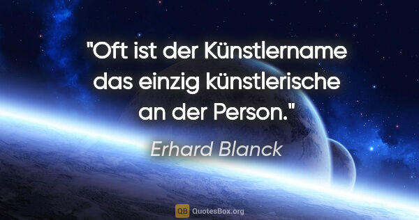 Erhard Blanck Zitat: "Oft ist der Künstlername das einzig künstlerische an der Person."