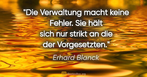 Erhard Blanck Zitat: "Die Verwaltung macht keine Fehler.
Sie hält sich nur strikt an..."