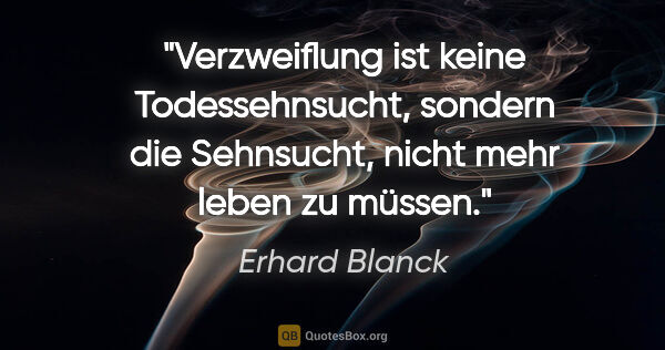 Erhard Blanck Zitat: "Verzweiflung ist keine Todessehnsucht,
sondern die Sehnsucht,..."