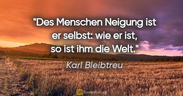 Karl Bleibtreu Zitat: "Des Menschen Neigung ist er selbst:
wie er ist, so ist ihm die..."