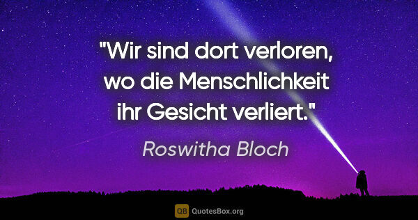 Roswitha Bloch Zitat: "Wir sind dort verloren, wo die Menschlichkeit ihr Gesicht..."